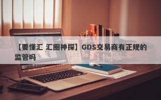 【要懂汇 汇圈神探】GDS交易商有正规的监管吗
