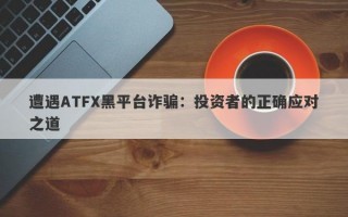 遭遇ATFX黑平台诈骗：投资者的正确应对之道