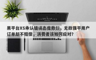 黑平台XS承认错误态度敷衍，无故强平用户订单却不赔偿，消费者该如何应对？