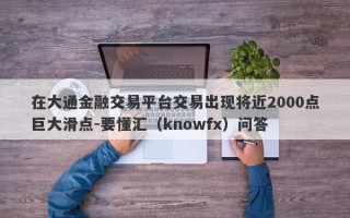 在大通金融交易平台交易出现将近2000点巨大滑点-要懂汇（knowfx）问答