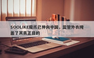 SOOLIKE魔爪已伸向中国，监管外衣掩盖了其真正目的