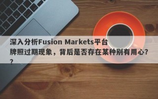 深入分析Fusion Markets平台牌照过期现象，背后是否存在某种别有用心？？