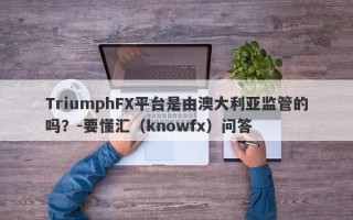 TriumphFX平台是由澳大利亚监管的吗？-要懂汇（knowfx）问答