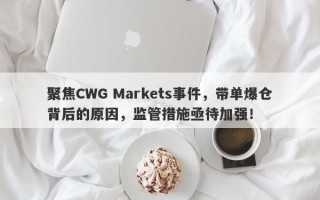 聚焦CWG Markets事件，带单爆仓背后的原因，监管措施亟待加强！