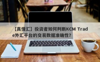 【真懂汇】投资者如何判断KCM Trade外汇平台的交易数据准确性？