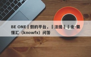 BE ONE虛假的平台，無法提領資金-要懂汇（knowfx）问答