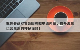 聚焦券商XTB英国牌照申请内幕，揭开波兰运营黑洞的神秘面纱！