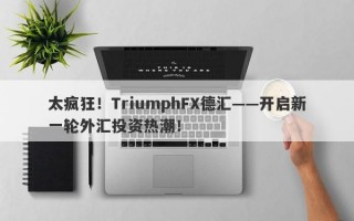 太疯狂！TriumphFX德汇——开启新一轮外汇投资热潮！