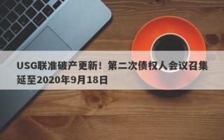 USG联准破产更新！第二次债权人会议召集延至2020年9月18日