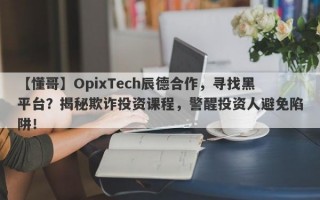 【懂哥】OpixTech辰德合作，寻找黑平台？揭秘欺诈投资课程，警醒投资人避免陷阱！