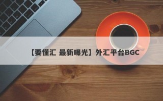 【要懂汇 最新曝光】外汇平台BGC
