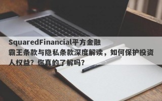 SquaredFinancial平方金融霸王条款与隐私条款深度解读，如何保护投资人权益？你真的了解吗？