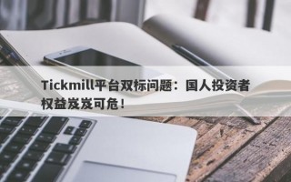 Tickmill平台双标问题：国人投资者权益岌岌可危！