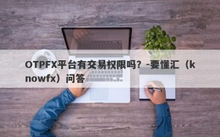 OTPFX平台有交易权限吗？-要懂汇（knowfx）问答