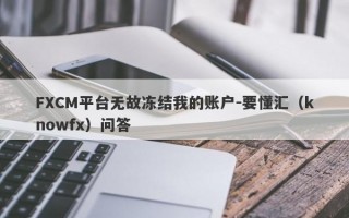 FXCM平台无故冻结我的账户-要懂汇（knowfx）问答