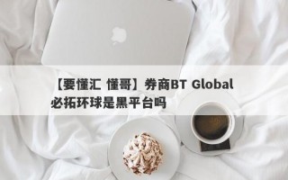 【要懂汇 懂哥】券商BT Global 必拓环球是黑平台吗
