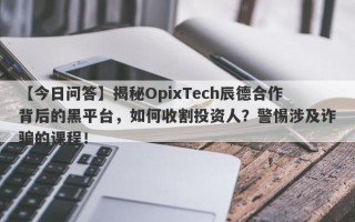 【今日问答】揭秘OpixTech辰德合作背后的黑平台，如何收割投资人？警惕涉及诈骗的课程！