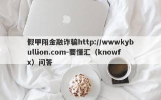 假甲阳金融诈骗http://wwwkybullion.com-要懂汇（knowfx）问答