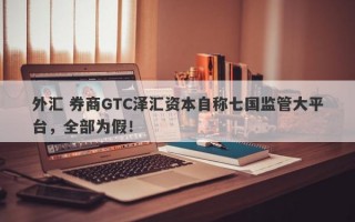 外汇 券商GTC泽汇资本自称七国监管大平台，全部为假！