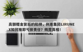 高额赠金背后的陷阱，利惠集团LIRUNEX如何推卸亏损责任？揭露真相！