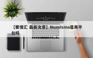 【要懂汇 最新文章】Numisma是黑平台吗
