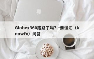 Globex360跑路了吗？-要懂汇（knowfx）问答