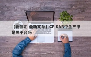 【要懂汇 最新文章】CF KAB中金三甲是黑平台吗
