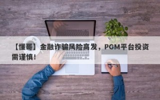【懂哥】金融诈骗风险高发，PGM平台投资需谨慎！