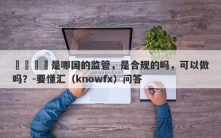 萬鈞國際是哪国的监管，是合规的吗，可以做吗？-要懂汇（knowfx）问答