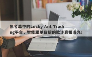 黑名单中的Lucky Ant Trading平台，智能跟单背后的欺诈真相曝光！