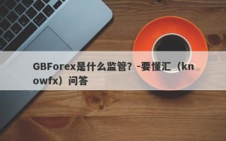 GBForex是什么监管？-要懂汇（knowfx）问答