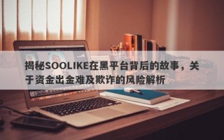 揭秘SOOLIKE在黑平台背后的故事，关于资金出金难及欺诈的风险解析