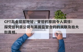 CPT出金层层拖延，背后的原因令人震惊！探究伯利兹公司与英国监管合约的关联及拍大街真相。