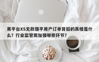 黑平台XS无故强平用户订单背后的真相是什么？行业监管需加强哪些环节？