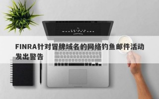 FINRA针对冒牌域名的网络钓鱼邮件活动发出警告