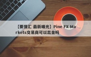 【要懂汇 最新曝光】Pine FX Markets交易商可以出金吗
