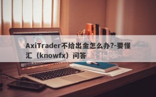 AxiTrader不给出金怎么办?-要懂汇（knowfx）问答