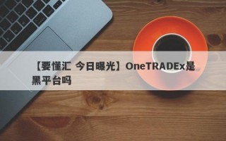 【要懂汇 今日曝光】OneTRADEx是黑平台吗
