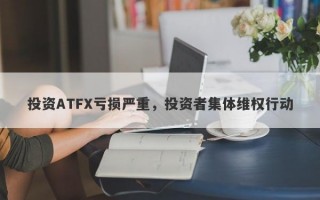 投资ATFX亏损严重，投资者集体维权行动