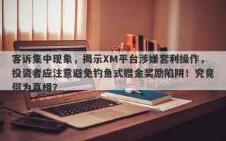 客诉集中现象，揭示XM平台涉嫌套利操作，投资者应注意避免钓鱼式赠金奖励陷阱！究竟何为真相？