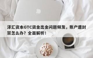 泽汇资本GTC资金出金问题频发，账户遭封禁怎么办？全面解析！