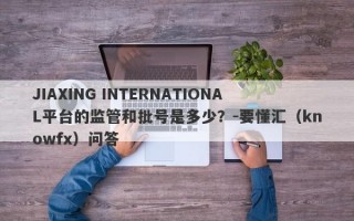 JIAXING INTERNATIONAL平台的监管和批号是多少？-要懂汇（knowfx）问答