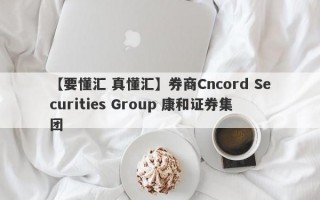 【要懂汇 真懂汇】券商Cncord Securities Group 康和证券集团
