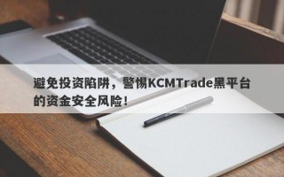 避免投资陷阱，警惕KCMTrade黑平台的资金安全风险！