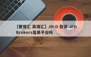 【要懂汇 真懂汇】JD-D 假冒 JFD Brokers是黑平台吗
