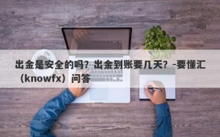 出金是安全的吗？出金到账要几天？-要懂汇（knowfx）问答