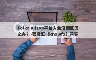 Folks Viison平台入金没到账怎么办？-要懂汇（knowfx）问答