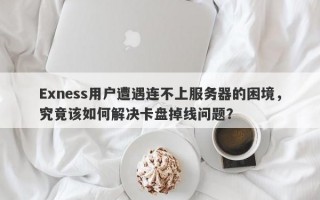 Exness用户遭遇连不上服务器的困境，究竟该如何解决卡盘掉线问题？