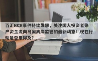 百汇BCR事件持续发酵，关注国人投资者账户资金流向岛国离岸监管的最新动态！现在行动是否来得及？