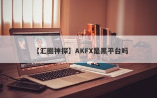 【汇圈神探】AKFX是黑平台吗
